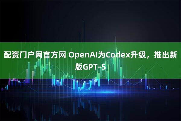 配资门户网官方网 OpenAI为Codex升级，推出新版GPT-5