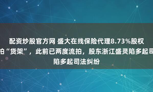 配资炒股官方网 盛大在线保险代理8.73%股权再上法拍“货架”，此前已两度流拍，股东浙江盛灵陷多起司法纠纷