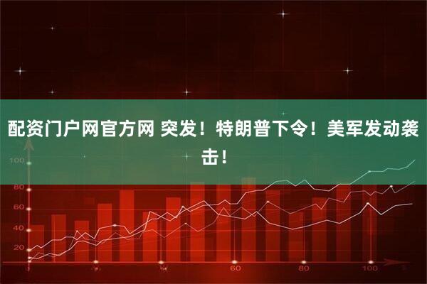 配资门户网官方网 突发！特朗普下令！美军发动袭击！