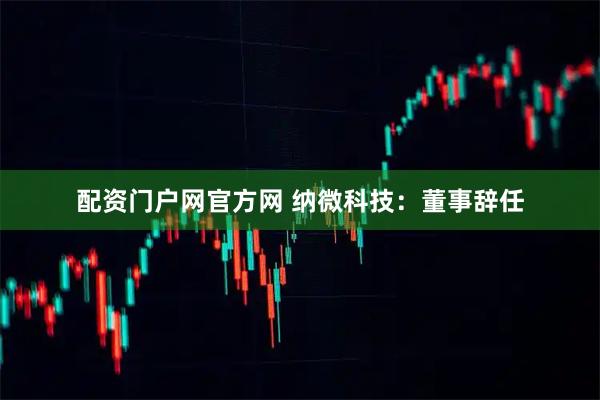配资门户网官方网 纳微科技：董事辞任