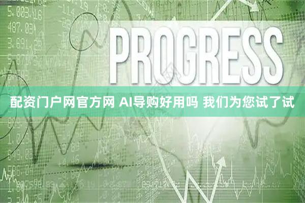 配资门户网官方网 AI导购好用吗 我们为您试了试