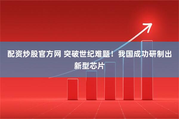 配资炒股官方网 突破世纪难题！我国成功研制出新型芯片