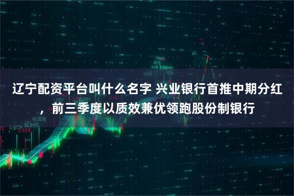 辽宁配资平台叫什么名字 兴业银行首推中期分红，前三季度以质效兼优领跑股份制银行