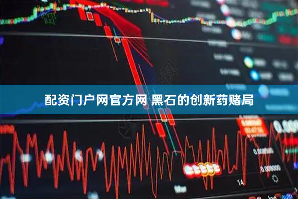 配资门户网官方网 黑石的创新药赌局