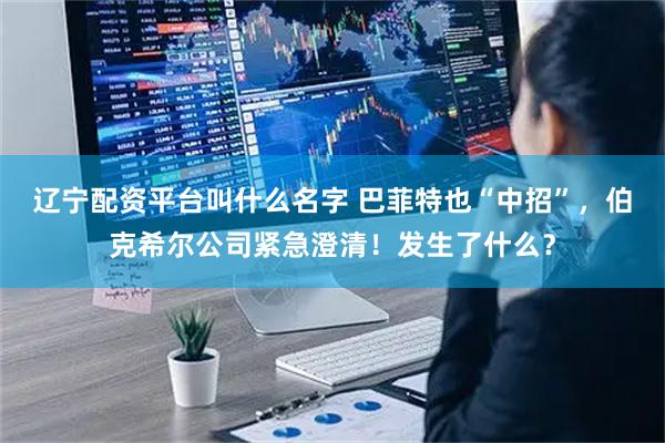 辽宁配资平台叫什么名字 巴菲特也“中招”，伯克希尔公司紧急澄清！发生了什么？