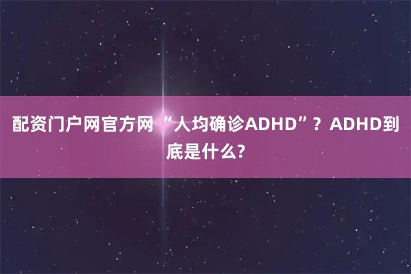 配资门户网官方网 “人均确诊ADHD”？ADHD到底是什么?