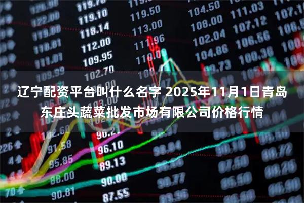 辽宁配资平台叫什么名字 2025年11月1日青岛东庄头蔬菜批发市场有限公司价格行情