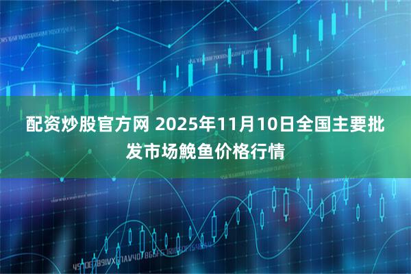 配资炒股官方网 2025年11月10日全国主要批发市场鮸鱼价格行情