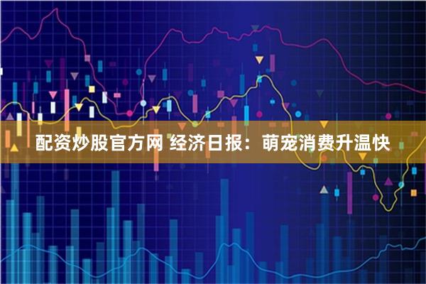 配资炒股官方网 经济日报：萌宠消费升温快