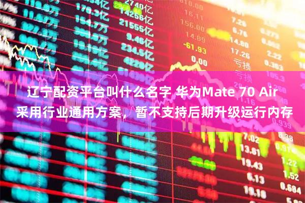 辽宁配资平台叫什么名字 华为Mate 70 Air 采用行业通用方案，暂不支持后期升级运行内存