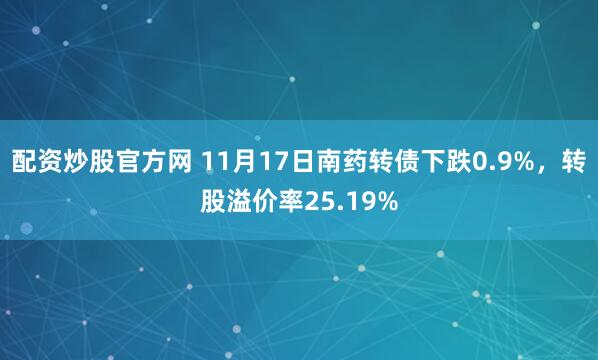 配资炒股官方网 11月17日南药转债下跌0.9%，转股溢价率25.19%