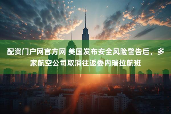 配资门户网官方网 美国发布安全风险警告后，多家航空公司取消往返委内瑞拉航班