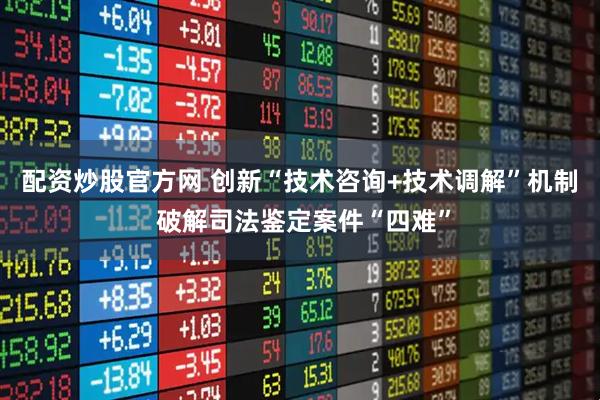 配资炒股官方网 创新“技术咨询+技术调解”机制 破解司法鉴定案件“四难”