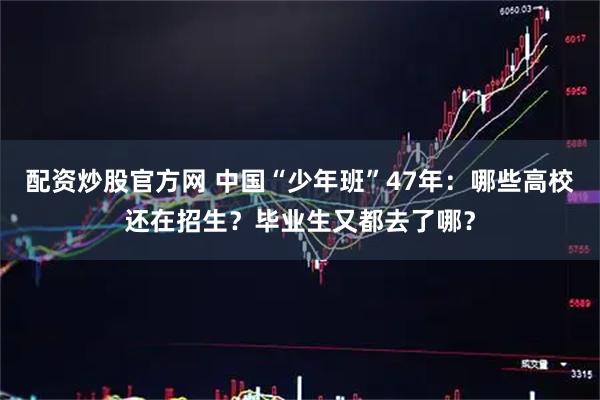 配资炒股官方网 中国“少年班”47年：哪些高校还在招生？毕业生又都去了哪？
