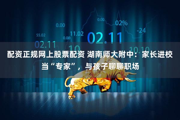 配资正规网上股票配资 湖南师大附中：家长进校当“专家”，与孩子聊聊职场