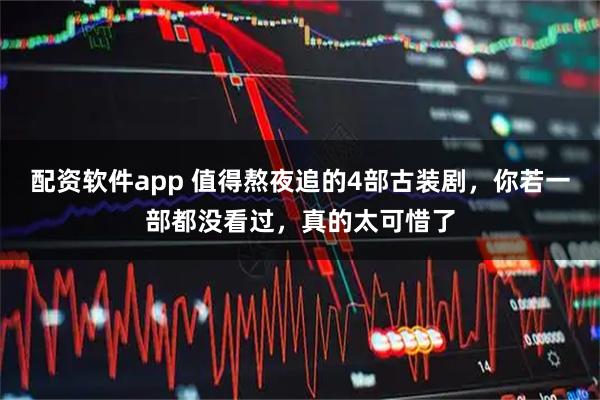 配资软件app 值得熬夜追的4部古装剧，你若一部都没看过，真的太可惜了