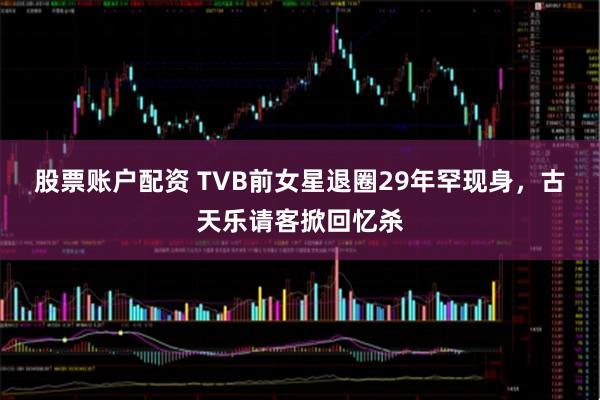 股票账户配资 TVB前女星退圈29年罕现身，古天乐请客掀回忆杀