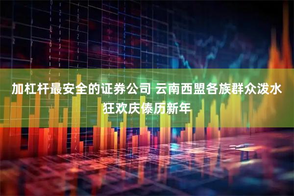 加杠杆最安全的证券公司 云南西盟各族群众泼水狂欢庆傣历新年