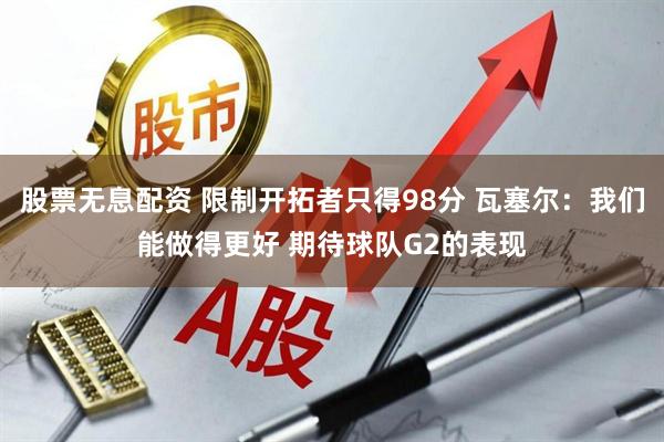 股票无息配资 限制开拓者只得98分 瓦塞尔：我们能做得更好 期待球队G2的表现