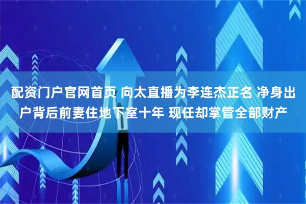 配资门户官网首页 向太直播为李连杰正名 净身出户背后前妻住地下室十年 现任却掌管全部财产