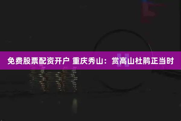 免费股票配资开户 重庆秀山：赏高山杜鹃正当时