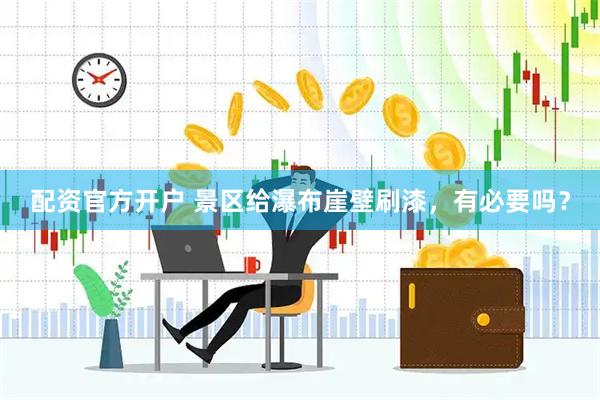 配资官方开户 景区给瀑布崖壁刷漆，有必要吗？