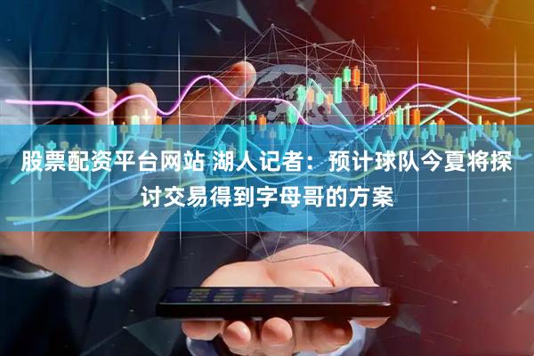 股票配资平台网站 湖人记者：预计球队今夏将探讨交易得到字母哥的方案