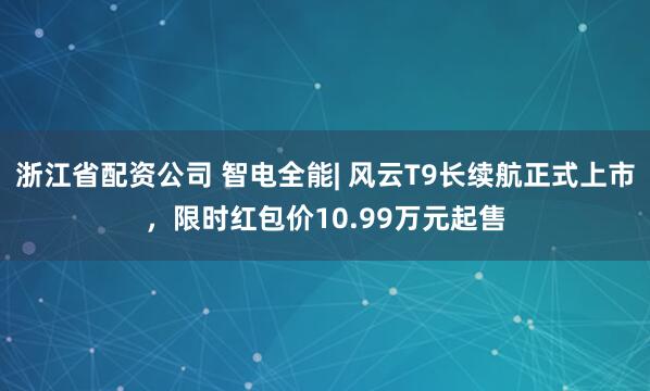 浙江省配资公司 智电全能| 风云T9长续航正式上市，限时红包价10.99万元起售