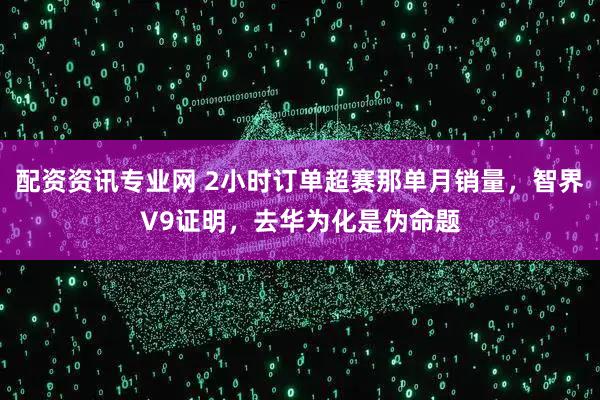 配资资讯专业网 2小时订单超赛那单月销量，智界V9证明，去华为化是伪命题