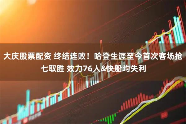 大庆股票配资 终结连败！哈登生涯至今首次客场抢七取胜 效力76人&快船均失利