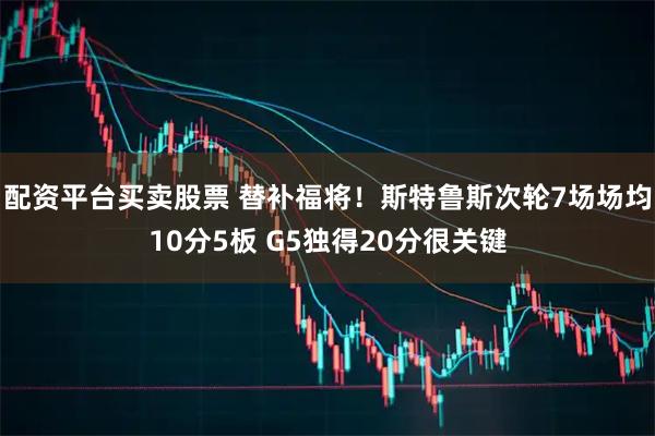 配资平台买卖股票 替补福将！斯特鲁斯次轮7场场均10分5板 G5独得20分很关键