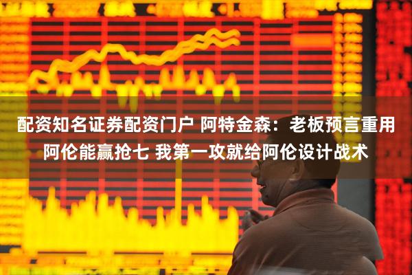配资知名证券配资门户 阿特金森：老板预言重用阿伦能赢抢七 我第一攻就给阿伦设计战术