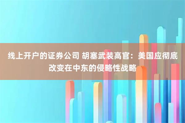 线上开户的证券公司 胡塞武装高官：美国应彻底改变在中东的侵略性战略