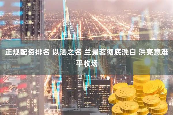 正规配资排名 以法之名 兰景茗彻底洗白 洪亮意难平收场