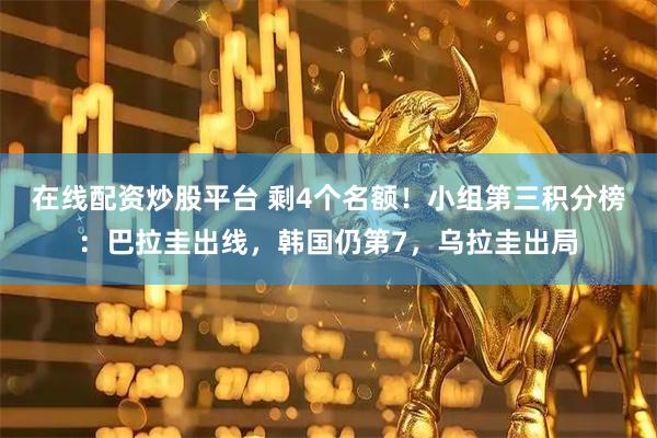 在线配资炒股平台 剩4个名额！小组第三积分榜：巴拉圭出线，韩国仍第7，乌拉圭出局