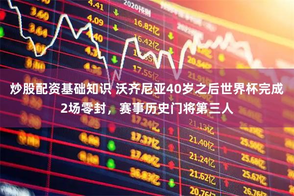 炒股配资基础知识 沃齐尼亚40岁之后世界杯完成2场零封，赛事历史门将第三人
