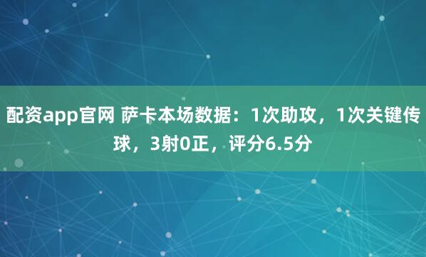 配资app官网 萨卡本场数据：1次助攻，1次关键传球，3射0正，评分6.5分