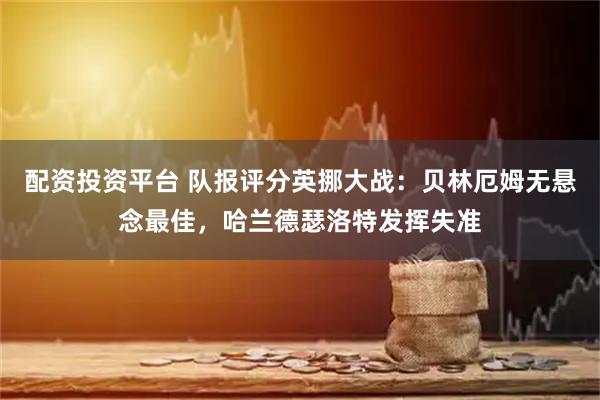 配资投资平台 队报评分英挪大战：贝林厄姆无悬念最佳，哈兰德瑟洛特发挥失准
