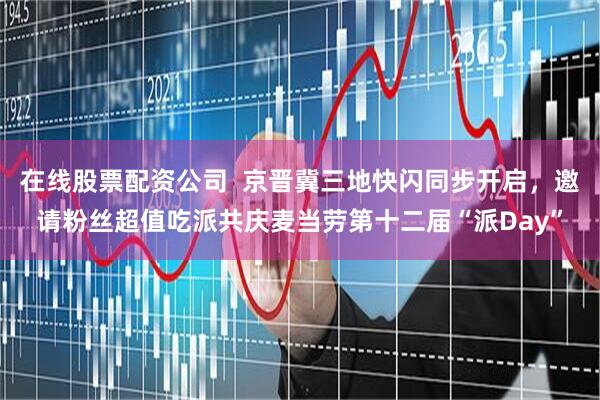 在线股票配资公司  京晋冀三地快闪同步开启，邀请粉丝超值吃派共庆麦当劳第十二届“派Day”