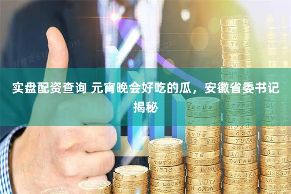 实盘配资查询 元宵晚会好吃的瓜，安徽省委书记揭秘