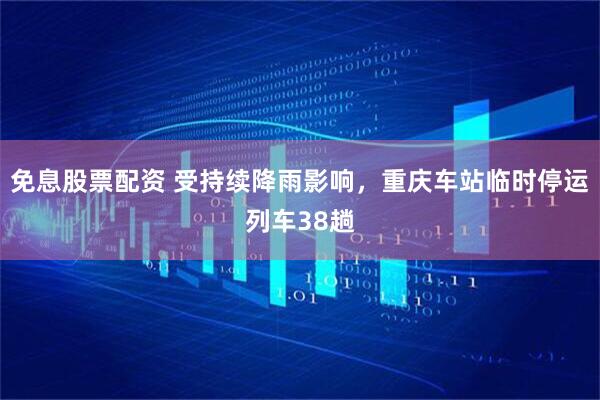免息股票配资 受持续降雨影响，重庆车站临时停运列车38趟