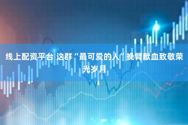线上配资平台 这群“最可爱的人”挽臂献血致敬荣光岁月