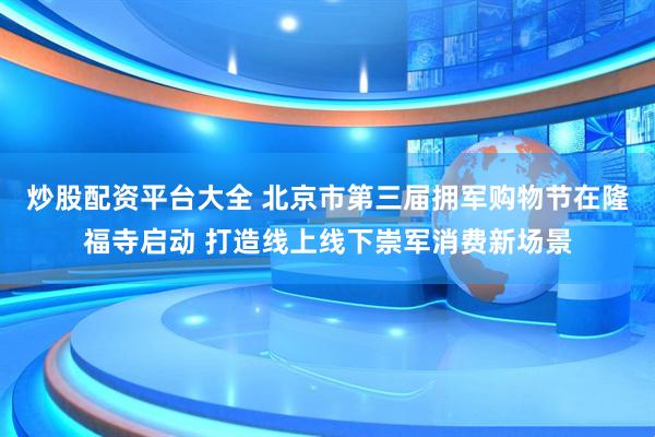 炒股配资平台大全 北京市第三届拥军购物节在隆福寺启动 打造线上线下崇军消费新场景